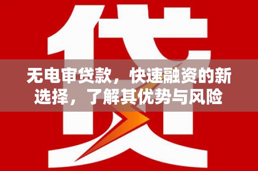 红古无电审贷款，快速融资的新选择，了解其优势与风险