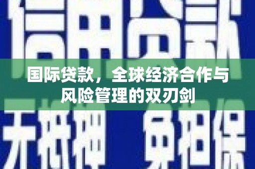 红古国际贷款，全球经济合作与风险管理的双刃剑