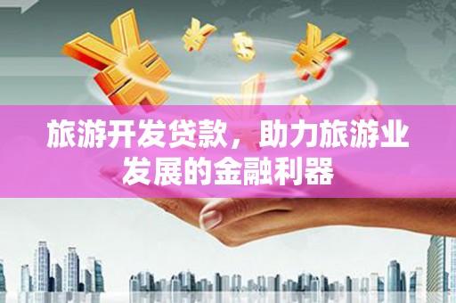 红古旅游开发贷款，助力旅游业发展的金融利器