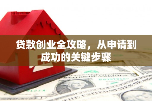 红古贷款创业全攻略，从申请到成功的关键步骤