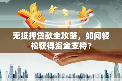 红古无抵押贷款全攻略，如何轻松获得资金支持？