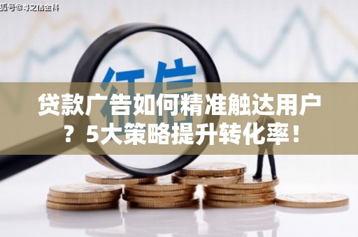 红古贷款广告如何精准触达用户？5大策略提升转化率！