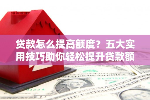 红古贷款怎么提高额度？五大实用技巧助你轻松提升贷款额度