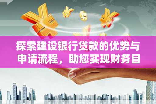 红古探索建设银行贷款的优势与申请流程，助您实现财务目标