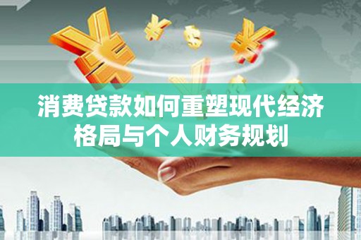 红古消费贷款如何重塑现代经济格局与个人财务规划