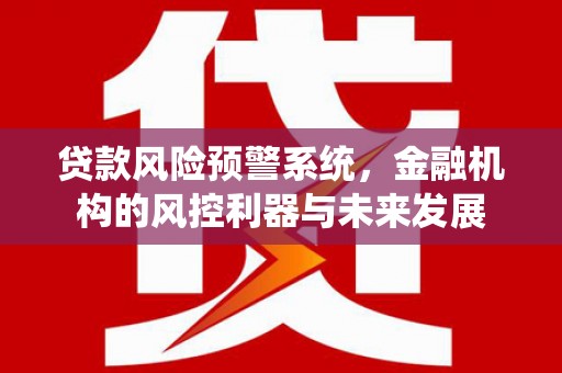 红古贷款风险预警系统，金融机构的风控利器与未来发展