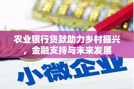 红古农业银行贷款助力乡村振兴，金融支持与未来发展