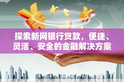 红古探索新网银行贷款，便捷、灵活、安全的金融解决方案