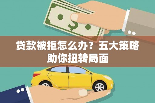 红古贷款被拒怎么办？五大策略助你扭转局面