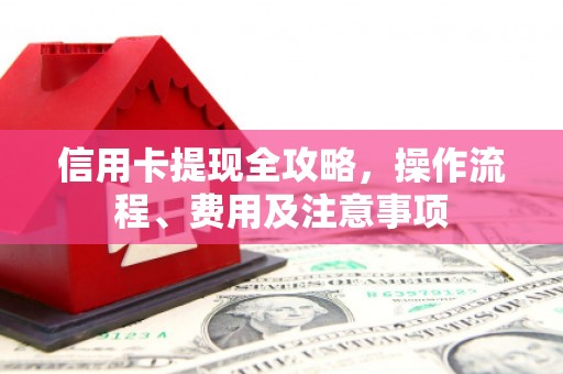 红古信用卡提现全攻略，操作流程、费用及注意事项