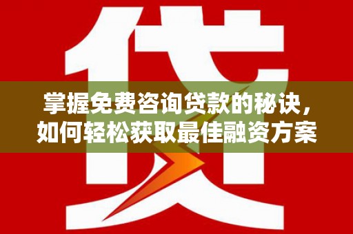 红古掌握免费咨询贷款的秘诀，如何轻松获取最佳融资方案