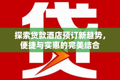 红古探索贷款酒店预订新趋势，便捷与实惠的完美结合