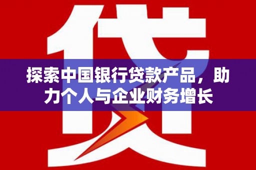 红古探索中国银行贷款产品，助力个人与企业财务增长