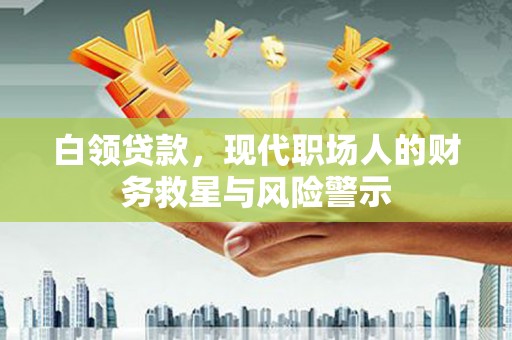 红古白领贷款，现代职场人的财务救星与风险警示