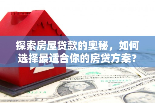 红古探索房屋贷款的奥秘，如何选择最适合你的房贷方案？