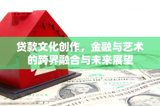 红古贷款文化创作，金融与艺术的跨界融合与未来展望