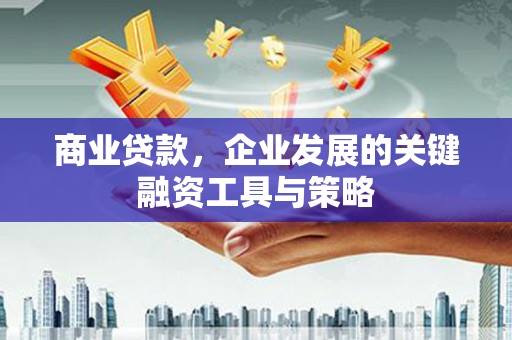 红古商业贷款，企业发展的关键融资工具与策略