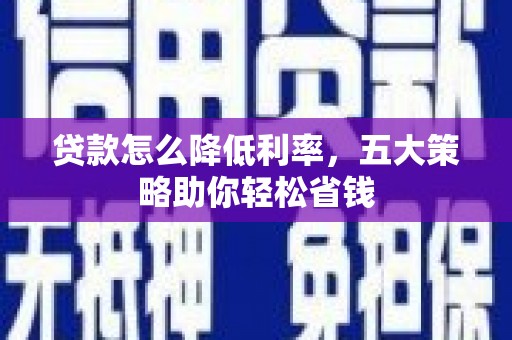 红古贷款怎么降低利率，五大策略助你轻松省钱