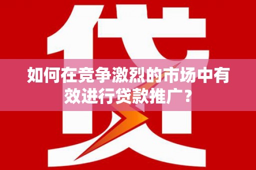 红古如何在竞争激烈的市场中有效进行贷款推广？