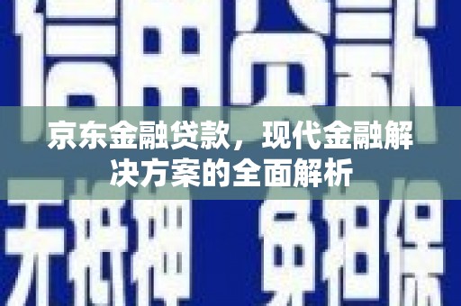 红古京东金融贷款，现代金融解决方案的全面解析