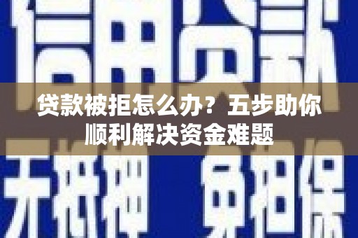 红古贷款被拒怎么办？五步助你顺利解决资金难题