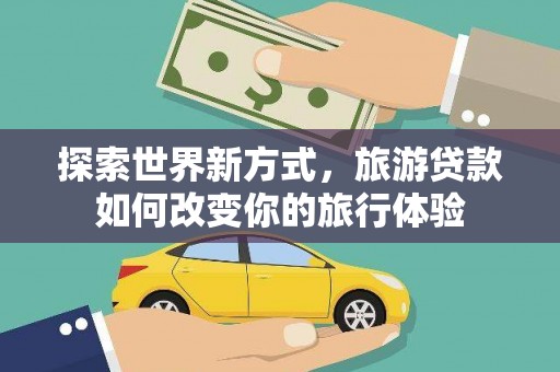 红古探索世界新方式，旅游贷款如何改变你的旅行体验