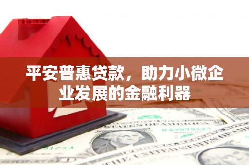 红古平安普惠贷款，助力小微企业发展的金融利器