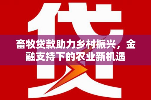 红古畜牧贷款助力乡村振兴，金融支持下的农业新机遇