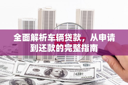 红古全面解析车辆贷款，从申请到还款的完整指南