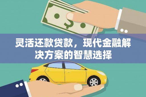 红古灵活还款贷款，现代金融解决方案的智慧选择