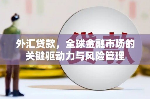 红古外汇贷款，全球金融市场的关键驱动力与风险管理