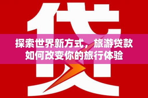 红古探索世界新方式，旅游贷款如何改变你的旅行体验