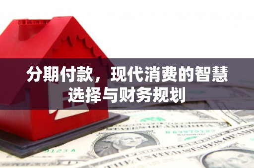 红古分期付款，现代消费的智慧选择与财务规划