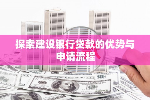红古探索建设银行贷款的优势与申请流程