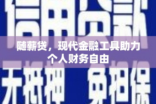 红古随薪贷，现代金融工具助力个人财务自由