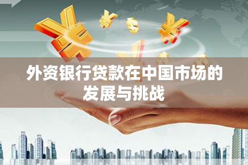 红古外资银行贷款在中国市场的发展与挑战