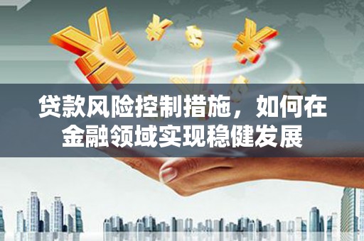 红古贷款风险控制措施，如何在金融领域实现稳健发展