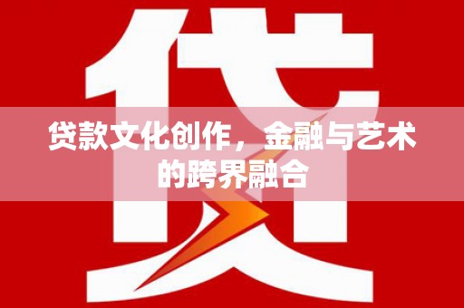 红古贷款文化创作，金融与艺术的跨界融合