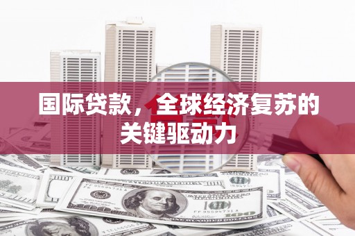 红古国际贷款，全球经济复苏的关键驱动力