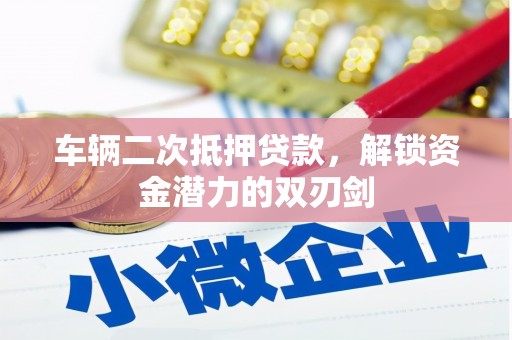 红古车辆二次抵押贷款，解锁资金潜力的双刃剑