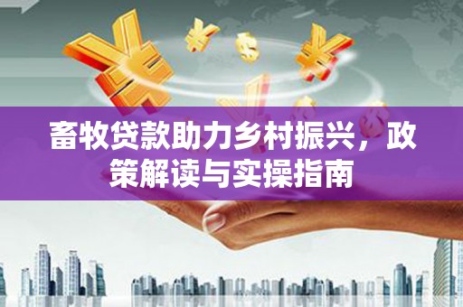 红古畜牧贷款助力乡村振兴，政策解读与实操指南