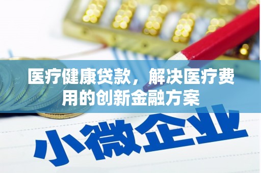 红古医疗健康贷款，解决医疗费用的创新金融方案