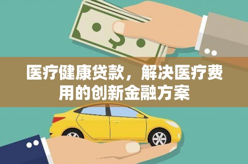 红古医疗健康贷款，解决医疗费用的创新金融方案