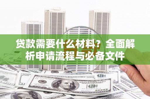 红古贷款需要什么材料？全面解析申请流程与必备文件