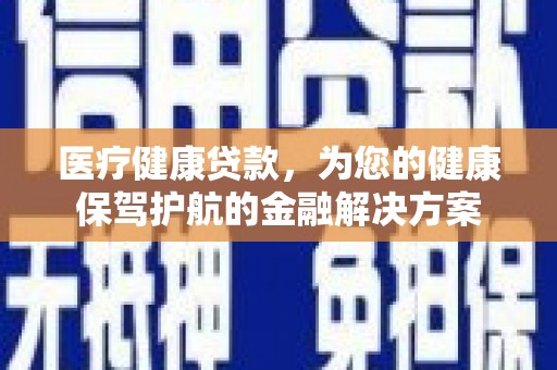 红古医疗健康贷款，为您的健康保驾护航的金融解决方案