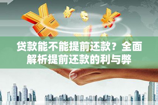 红古贷款能不能提前还款？全面解析提前还款的利与弊