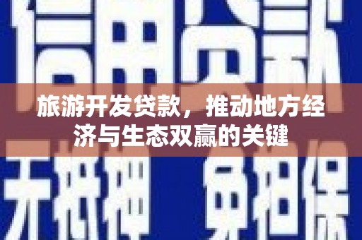 红古旅游开发贷款，推动地方经济与生态双赢的关键