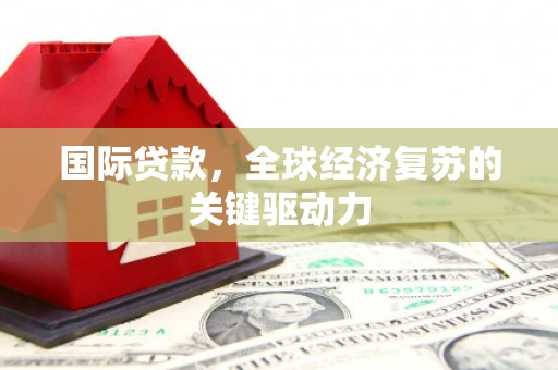 红古国际贷款，全球经济复苏的关键驱动力