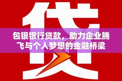 红古包银银行贷款，助力企业腾飞与个人梦想的金融桥梁