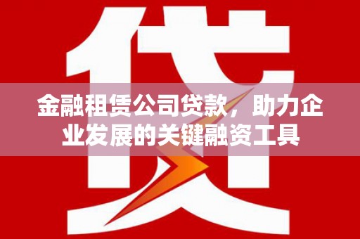 红古金融租赁公司贷款，助力企业发展的关键融资工具